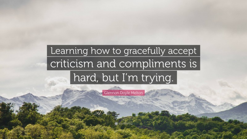 Glennon Doyle Melton Quote: “Learning how to gracefully accept criticism and compliments is hard, but I’m trying.”