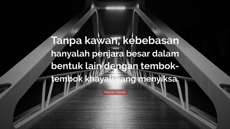 Martin Aleida Quote: “Tanpa kawan, kebebasan hanyalah penjara besar dalam bentuk lain dengan tembok-tembok khayali yang menyiksa.”