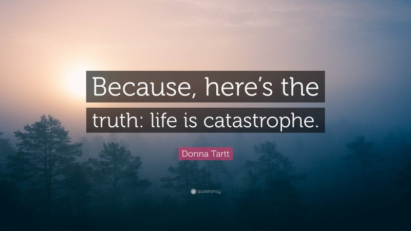 Donna Tartt Quote: “Because, here’s the truth: life is catastrophe.”
