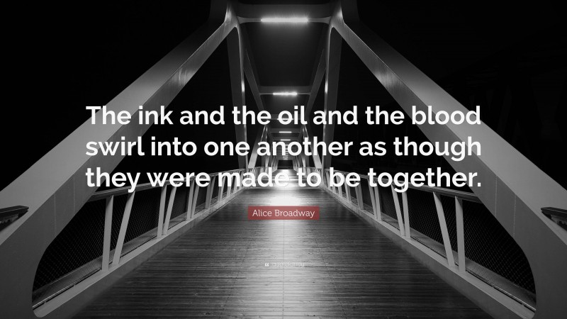 Alice Broadway Quote: “The ink and the oil and the blood swirl into one another as though they were made to be together.”