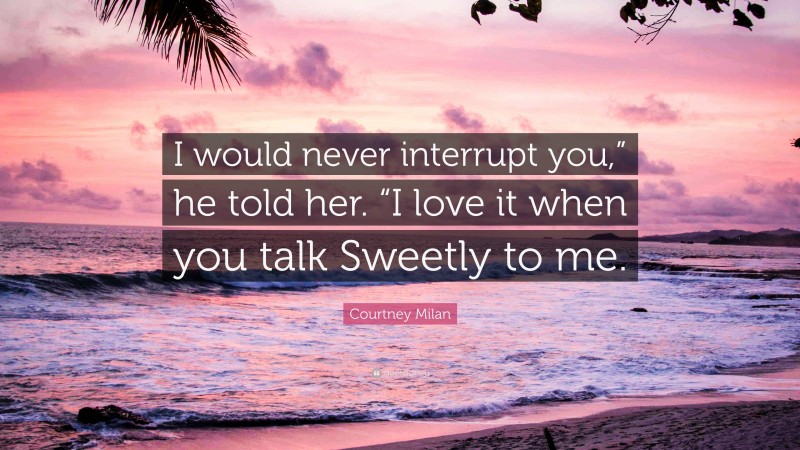 Courtney Milan Quote: “I would never interrupt you,” he told her. “I love it when you talk Sweetly to me.”