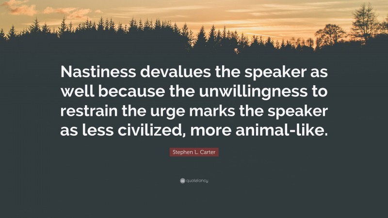 Stephen L. Carter Quote: “Nastiness devalues the speaker as well because the unwillingness to restrain the urge marks the speaker as less civilized, more animal-like.”