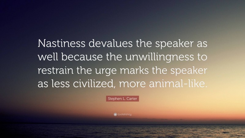 Stephen L. Carter Quote: “Nastiness devalues the speaker as well because the unwillingness to restrain the urge marks the speaker as less civilized, more animal-like.”