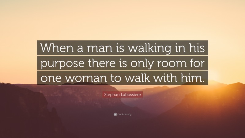 Stephan Labossiere Quote: “When a man is walking in his purpose there is only room for one woman to walk with him.”