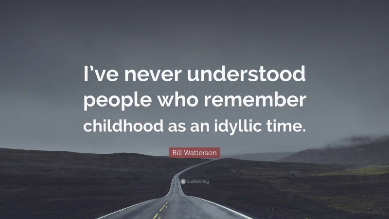 Bill Watterson Quote: “I’ve never understood people who remember childhood as an idyllic time.”