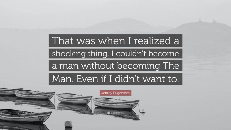 Jeffrey Eugenides Quote: “That was when I realized a shocking thing. I couldn’t become a man without becoming The Man. Even if I didn’t want to.”