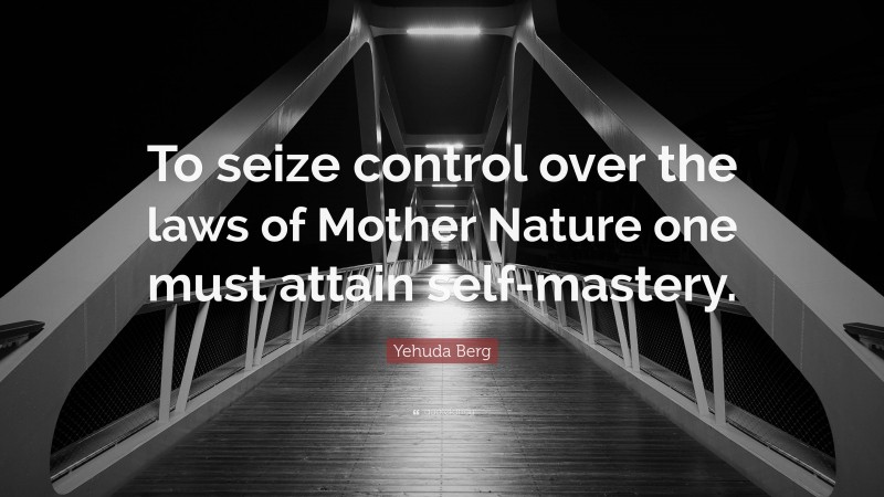 Yehuda Berg Quote: “To seize control over the laws of Mother Nature one must attain self-mastery.”