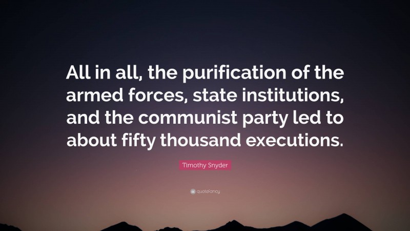 Timothy Snyder Quote: “All in all, the purification of the armed forces, state institutions, and the communist party led to about fifty thousand executions.”