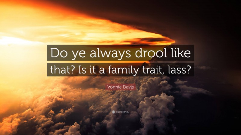 Vonnie Davis Quote: “Do ye always drool like that? Is it a family trait, lass?”