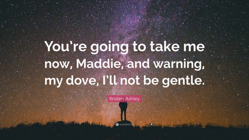 Kristen Ashley Quote: “You’re going to take me now, Maddie, and warning, my dove, I’ll not be gentle.”