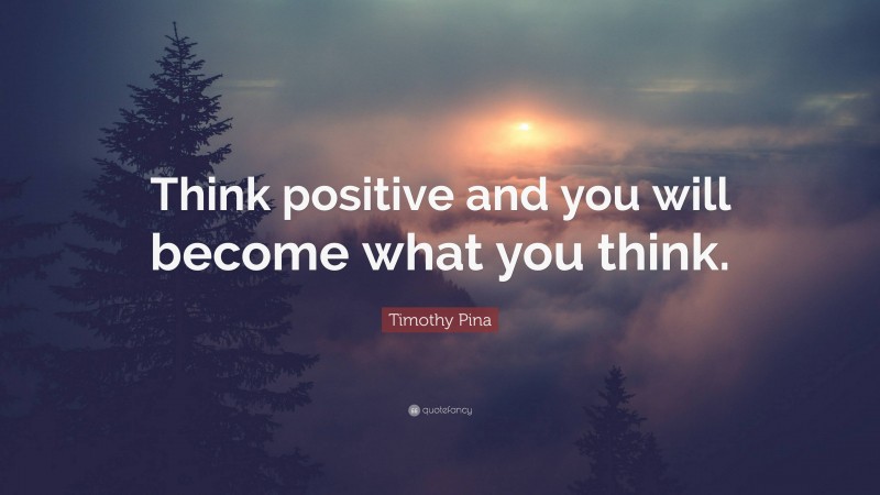 Timothy Pina Quote: “Think positive and you will become what you think.”