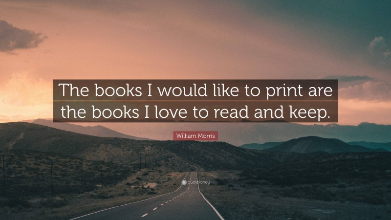 William Morris Quote: “The books I would like to print are the books I love to read and keep.”