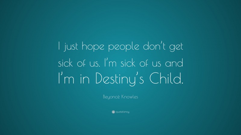 Beyoncé Knowles Quote: “I just hope people don’t get sick of us. I’m sick of us and I’m in Destiny’s Child.”