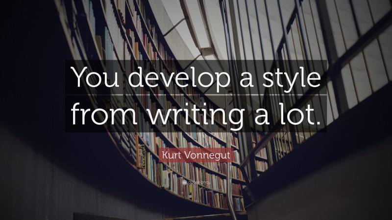 Kurt Vonnegut Quote: “You develop a style from writing a lot.”