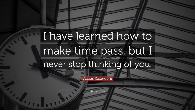 Abbas Kazerooni Quote: “I have learned how to make time pass, but I never stop thinking of you.”