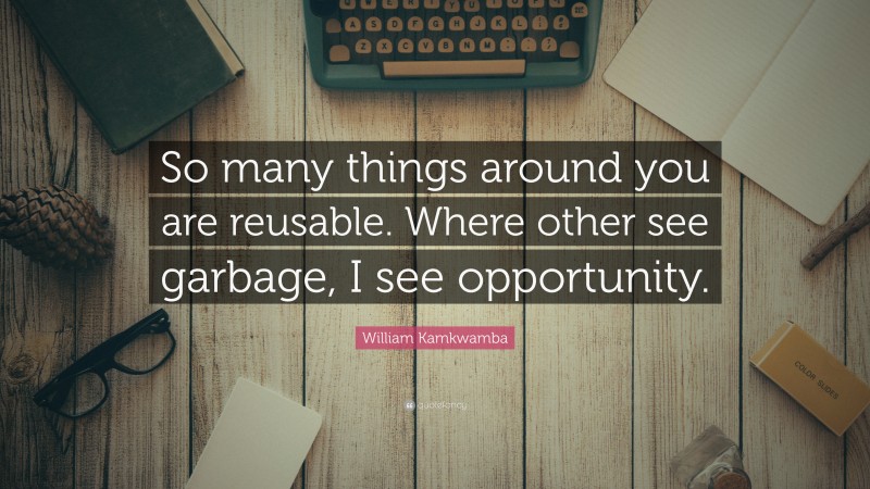 William Kamkwamba Quote: “So many things around you are reusable. Where other see garbage, I see opportunity.”
