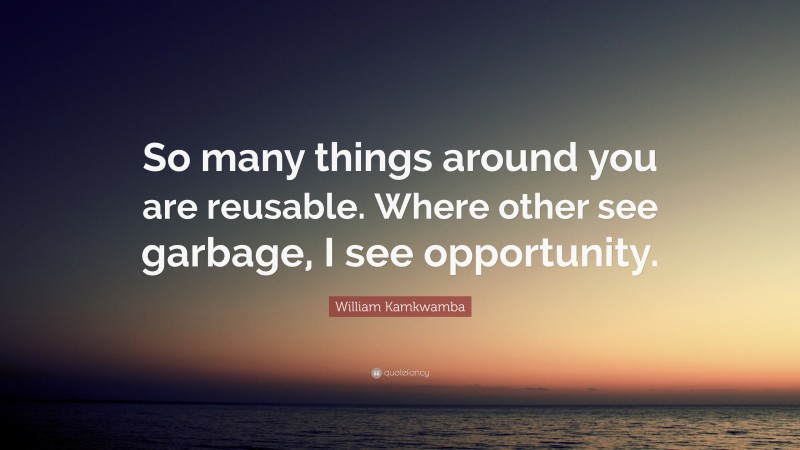 William Kamkwamba Quote: “So many things around you are reusable. Where other see garbage, I see opportunity.”