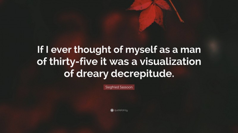 Siegfried Sassoon Quote: “If I ever thought of myself as a man of thirty-five it was a visualization of dreary decrepitude.”