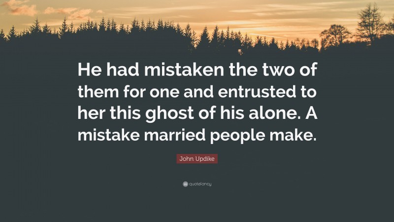 John Updike Quote: “He had mistaken the two of them for one and entrusted to her this ghost of his alone. A mistake married people make.”