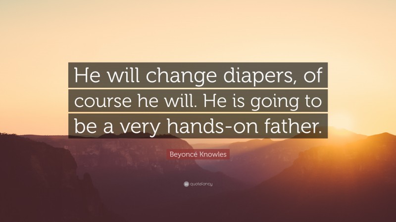 Beyoncé Knowles Quote: “He will change diapers, of course he will. He is going to be a very hands-on father.”