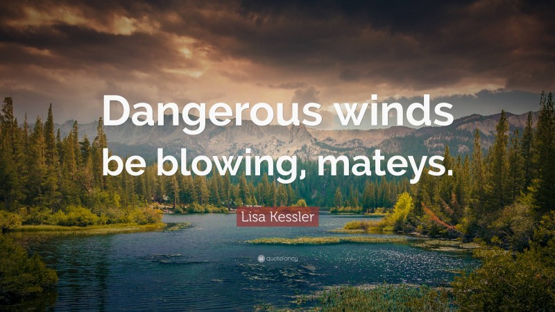 Lisa Kessler Quote: “Dangerous winds be blowing, mateys.”