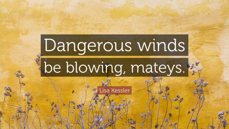 Lisa Kessler Quote: “Dangerous winds be blowing, mateys.”