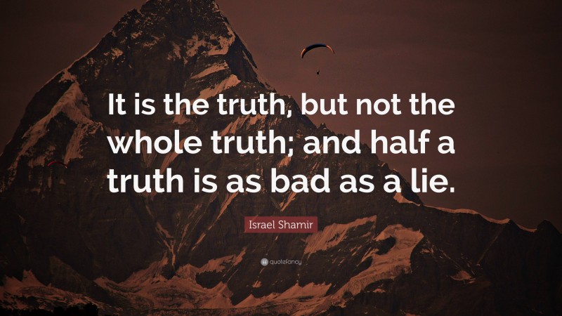 Israel Shamir Quote: “It is the truth, but not the whole truth; and half a truth is as bad as a lie.”