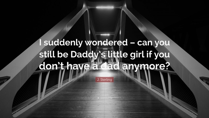 J. Sterling Quote: “I suddenly wondered – can you still be Daddy’s little girl if you don’t have a dad anymore?”
