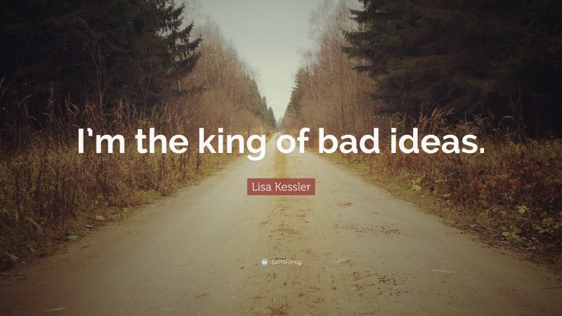 Lisa Kessler Quote: “I’m the king of bad ideas.”