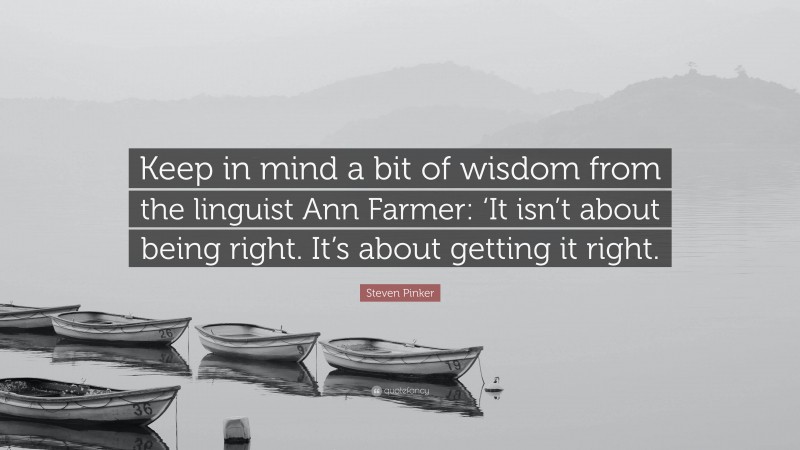 Steven Pinker Quote: “Keep in mind a bit of wisdom from the linguist Ann Farmer: ‘It isn’t about being right. It’s about getting it right.”