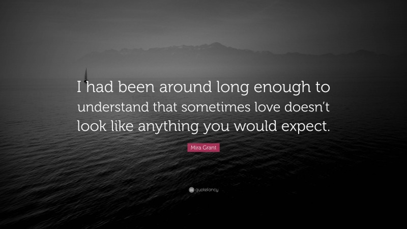 Mira Grant Quote: “I had been around long enough to understand that sometimes love doesn’t look like anything you would expect.”