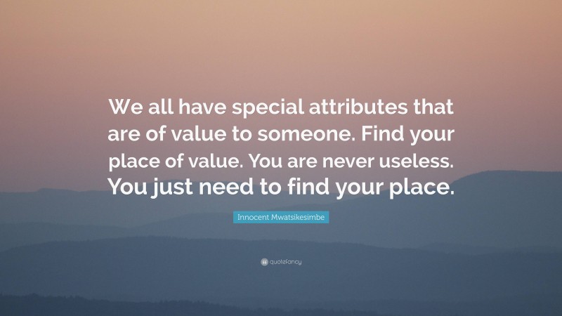 Innocent Mwatsikesimbe Quote: “We all have special attributes that are of value to someone. Find your place of value. You are never useless. You just need to find your place.”