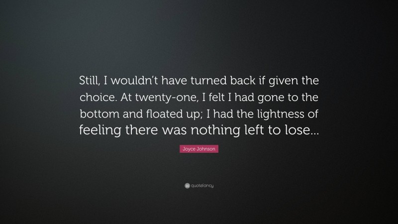 Joyce Johnson Quote: “Still, I wouldn’t have turned back if given the choice. At twenty-one, I felt I had gone to the bottom and floated up; I had the lightness of feeling there was nothing left to lose...”