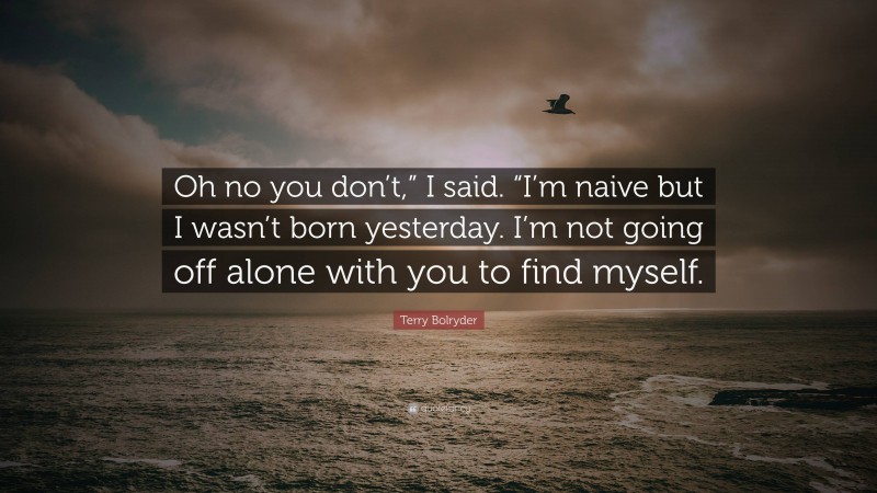 Terry Bolryder Quote: “Oh no you don’t,” I said. “I’m naive but I wasn’t born yesterday. I’m not going off alone with you to find myself.”