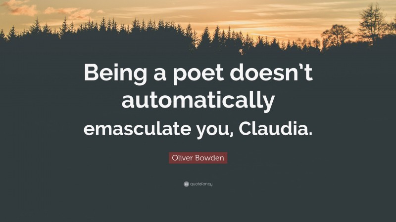 Oliver Bowden Quote: “Being a poet doesn’t automatically emasculate you, Claudia.”