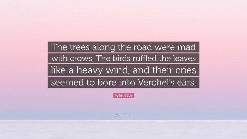 Wiley Cash Quote: “The trees along the road were mad with crows. The birds ruffled the leaves like a heavy wind, and their cries seemed to bore into Verchel’s ears.”