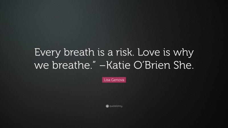 Lisa Genova Quote: “Every breath is a risk. Love is why we breathe.” –Katie O’Brien She.”