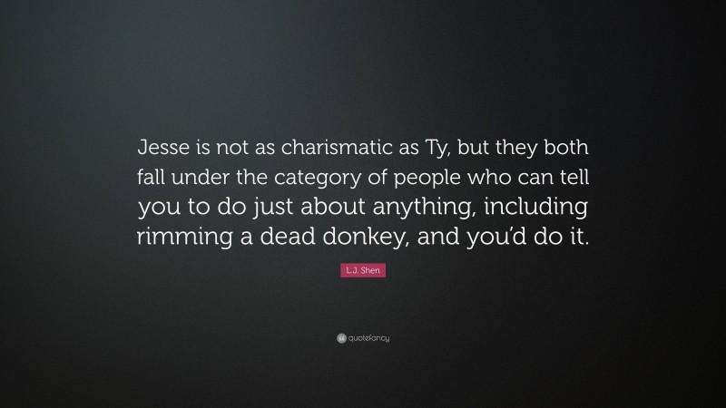 L.J. Shen Quote: “Jesse is not as charismatic as Ty, but they both fall under the category of people who can tell you to do just about anything, including rimming a dead donkey, and you’d do it.”