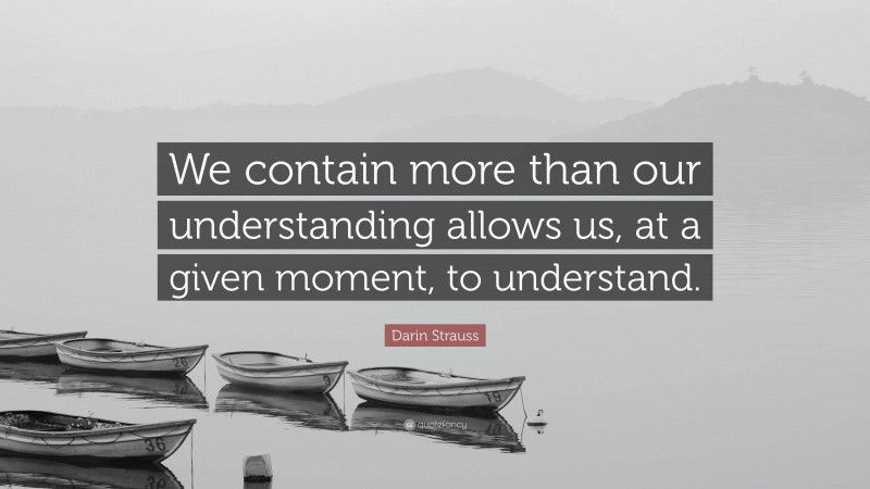 Darin Strauss Quote: “We contain more than our understanding allows us, at a given moment, to understand.”