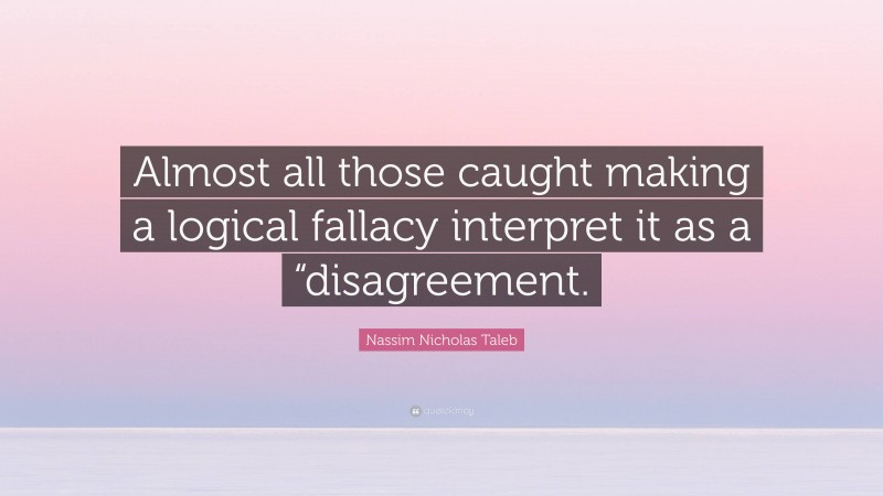 Nassim Nicholas Taleb Quote: “Almost all those caught making a logical fallacy interpret it as a “disagreement.”