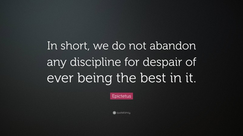 Epictetus Quote: “In short, we do not abandon any discipline for despair of ever being the best in it.”