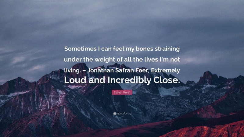Esther Perel Quote: “Sometimes I can feel my bones straining under the weight of all the lives I’m not living. – Jonathan Safran Foer, Extremely Loud and Incredibly Close.”