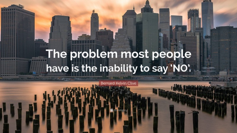 Bernard Kelvin Clive Quote: “The problem most people have is the inability to say ‘NO’.”