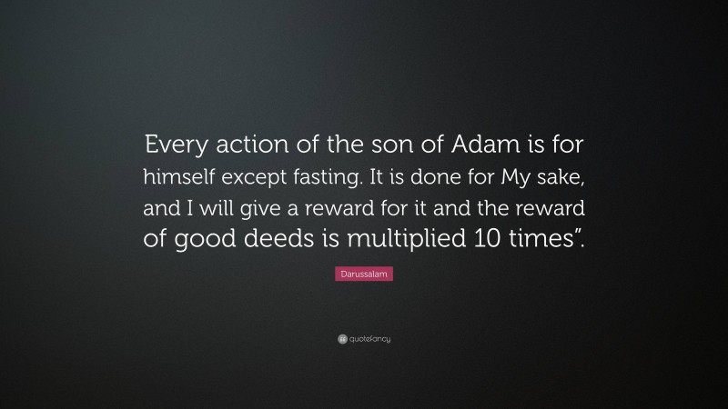 Darussalam Quote: “Every action of the son of Adam is for himself except fasting. It is done for My sake, and I will give a reward for it and the reward of good deeds is multiplied 10 times”.”