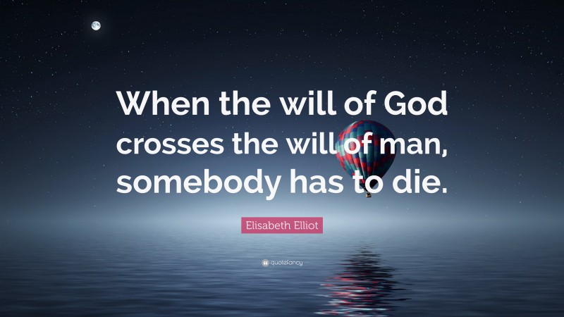 Elisabeth Elliot Quote: “When the will of God crosses the will of man, somebody has to die.”