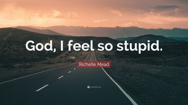 Richelle Mead Quote: “God, I feel so stupid.”