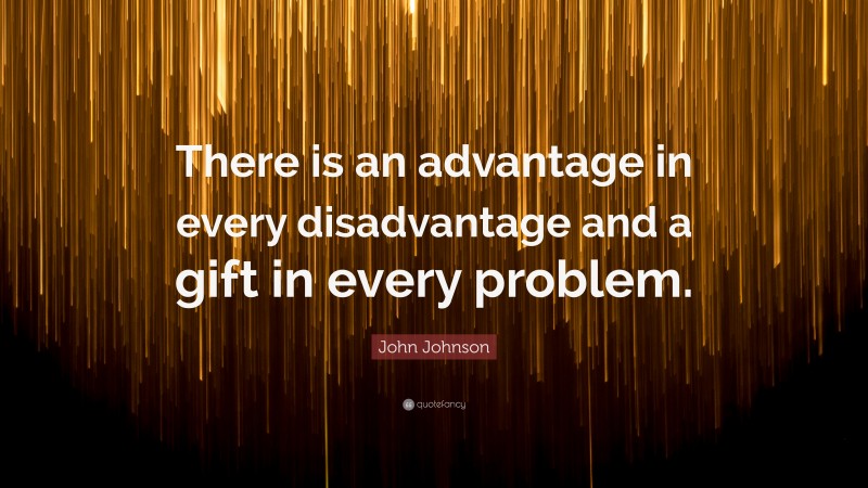 John Johnson Quote: “There is an advantage in every disadvantage and a gift in every problem.”