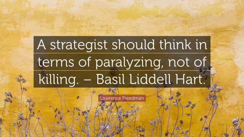 Lawrence Freedman Quote: “A strategist should think in terms of paralyzing, not of killing. – Basil Liddell Hart.”