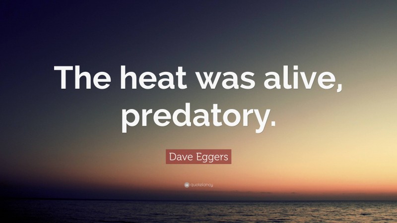 Dave Eggers Quote: “The heat was alive, predatory.”