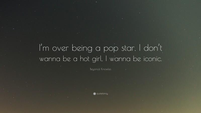 Beyoncé Knowles Quote: “I’m over being a pop star. I don’t wanna be a hot girl. I wanna be iconic.”
